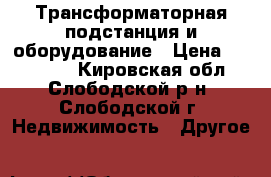 Трансформаторная подстанция и оборудование › Цена ­ 200 000 - Кировская обл., Слободской р-н, Слободской г. Недвижимость » Другое   